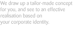 Wir entwerfen ein für Sie maßgeschneidertes Konzept und sorgen für eine effektive Umsetzung auf der Basis Ihrer Corporate Identity.
