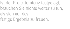 Ist der Projektumfang festgelegt, brauchen Sie nichts weiter zu tun, als sich auf das fertige Ergebnis zu freuen.