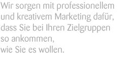 Wir sorgen mit professionellem und kreativem Marketing dafür, dass Sie bei Ihren Zielgruppen so ankommen, wie Sie es wollen.