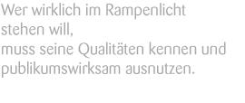 Wer wirklich im Rampenlicht stehen will, muss seine Qualitäten kennen und publikumswirksam ausnutzen.