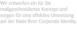 Wir entwerfen ein für Sie maßgeschneidertes Konzept und sorgen für eine effektive Umsetzung auf der Basis Ihrer Corporate Identity.