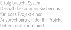 Erfolg braucht System. Deshalb bekommen Sie bei uns für jedes Projekt einen Ansprechpartner, der Ihr Projekt betreut und koordiniert.