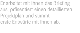 Er arbeitet mit Ihnen das Briefing aus, präsentiert einen detailierten Projektplan und stimmt erste Entwürfe mit Ihnen ab.